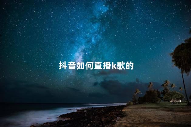 抖音如何直播k歌的