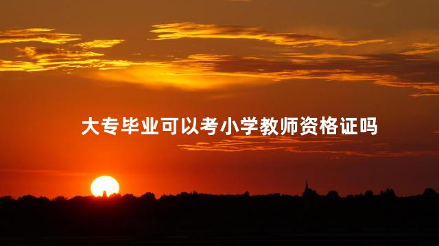 大专毕业可以考小学教师资格证吗