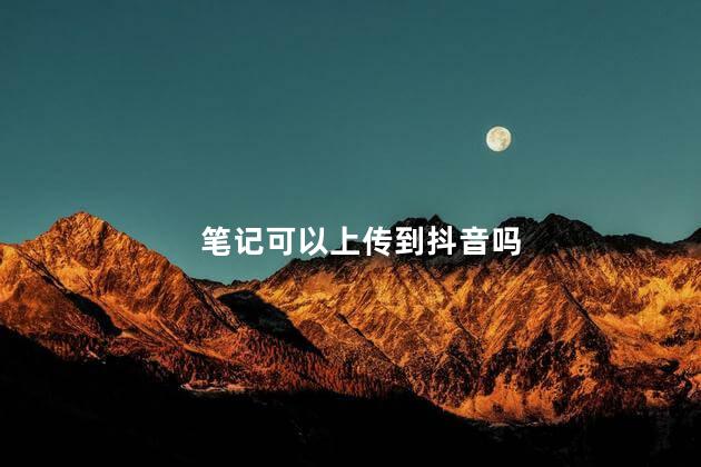 笔记可以上传到抖音吗