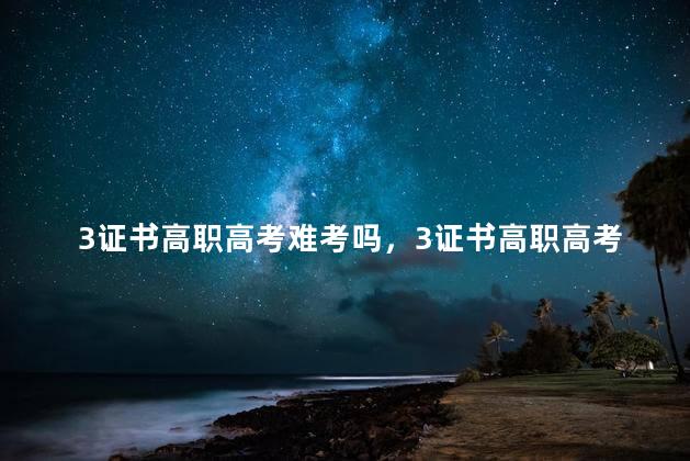 3证书高职高考难考吗，3证书高职高考难不难考