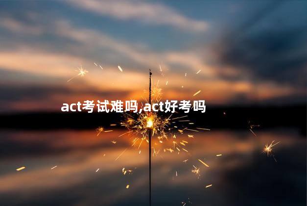 act考试难吗,act好考吗