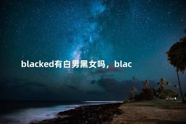 blacked有白男黑女吗，blacked有没有白男黑女
