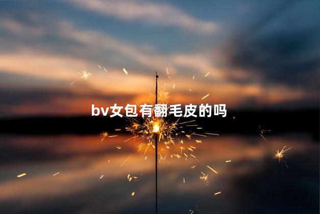 bv女包有翻毛皮的吗，bv女包有没有翻毛皮的