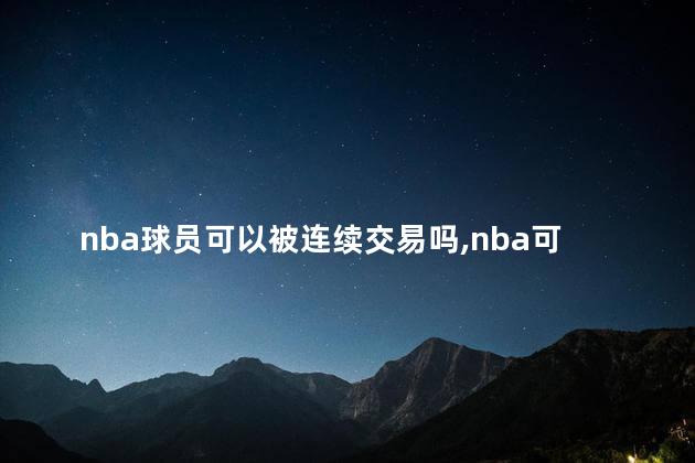 nba球员可以被连续交易吗,nba可以交易伤员吗