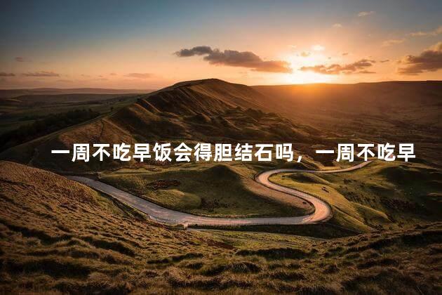 一周不吃早饭会得胆结石吗，一周不吃早饭会不会得胆结石