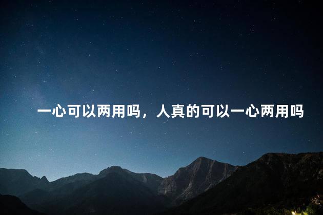 一心可以两用吗，人真的可以一心两用吗