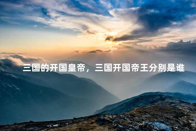三国的开国皇帝，三国开国帝王分别是谁