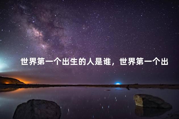 世界第一个出生的人是谁，世界第一个出生的人是什么人