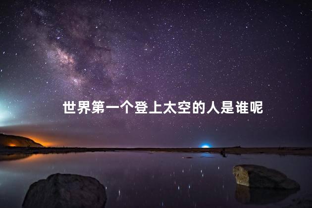 世界第一个登上太空的人是谁呢，谁是世界第一个登上太空的人