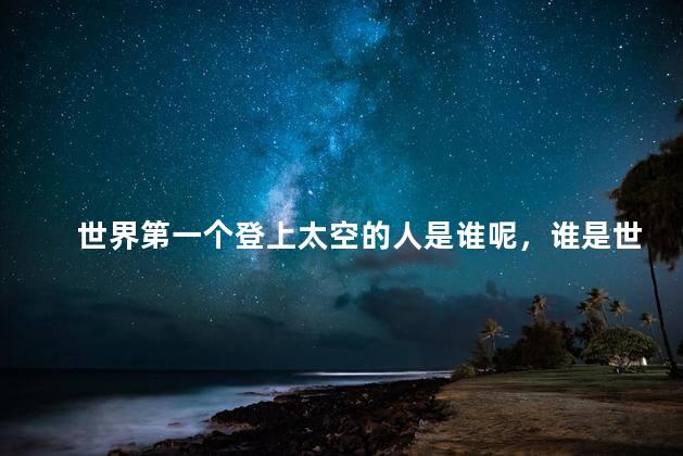 世界第一个登上太空的人是谁呢，谁是世界第一个登上太空的人