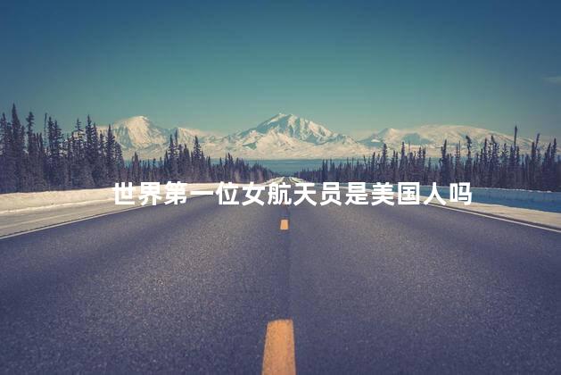 世界第一位女航天员是美国人吗，世界第一位女航天员是不是美国人