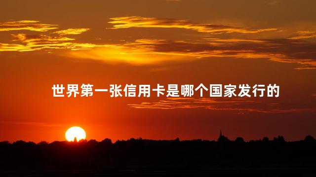 世界第一张信用卡是哪个国家发行的，信用卡最早诞生于哪个国家