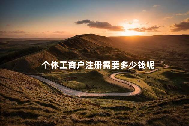 个体工商户注册需要多少钱呢 个体工商户登记注册费多少钱