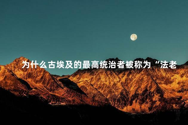 为什么古埃及的最高统治者被称为“法老”，现在埃及最高统治者叫什么