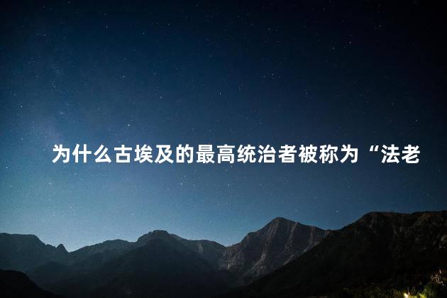为什么古埃及的最高统治者被称为“法老”，现在埃及最高统治者叫什么