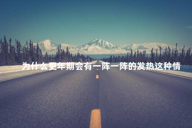 为什么更年期会有一阵一阵的发热这种情况多长时间能好，更年期发热症状要多久才消失