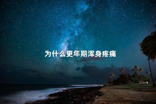 为什么更年期浑身疼痛，更年期为啥浑身疼