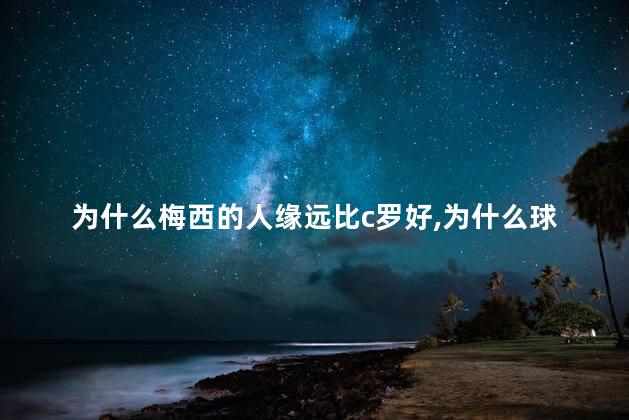 为什么梅西的人缘远比c罗好,为什么球星都觉得梅西是最佳