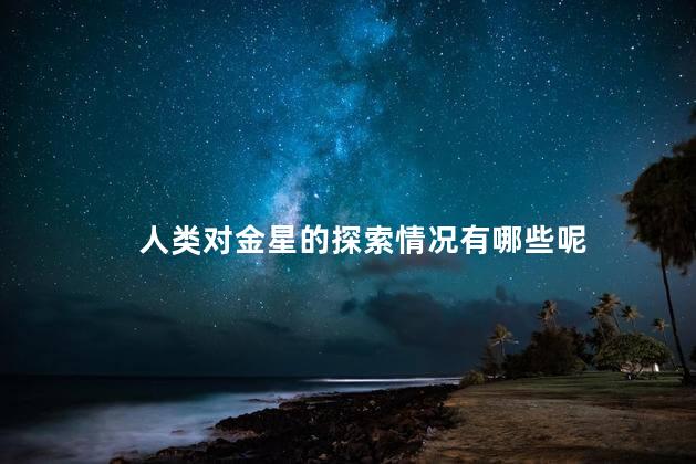 人类对金星的探索情况有哪些呢，人类对金星的探索历史