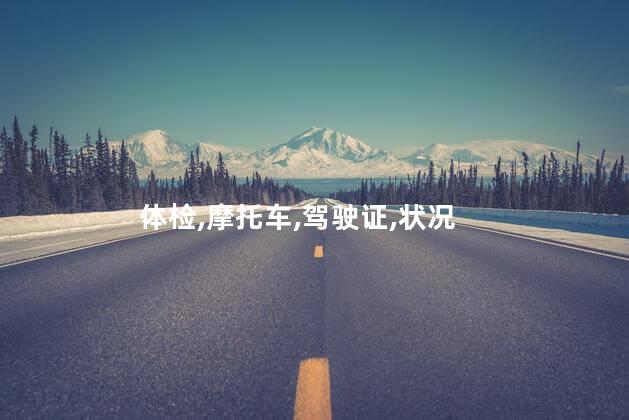 考摩托车驾驶证要体检 考摩托车驾驶证要体检什么项目