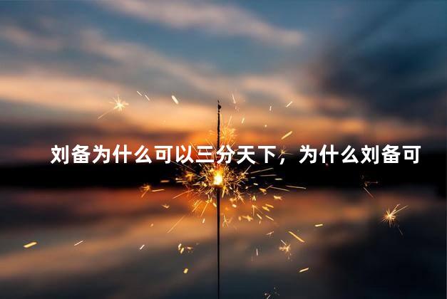 刘备为什么可以三分天下，为什么刘备可以三分天下呢