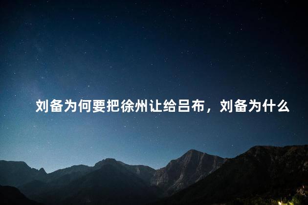 刘备为何要把徐州让给吕布，刘备为什么让徐州给吕布