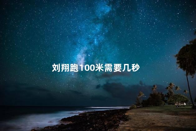 刘翔跑100米需要几秒，刘翔跑100米要多久