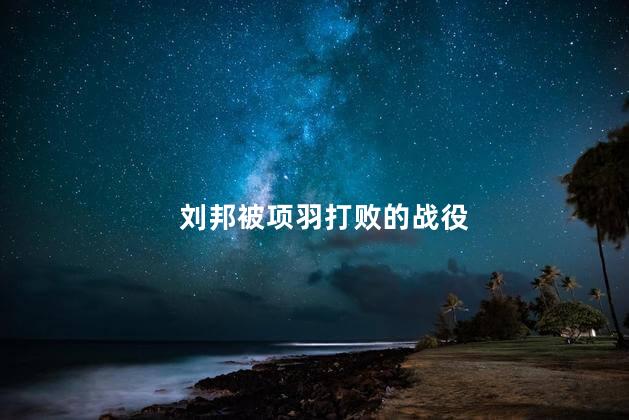 刘邦被项羽打败的战役，项羽大胜刘邦的战役