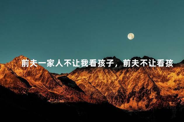 前夫一家人不让我看孩子，前夫不让看孩子的原因