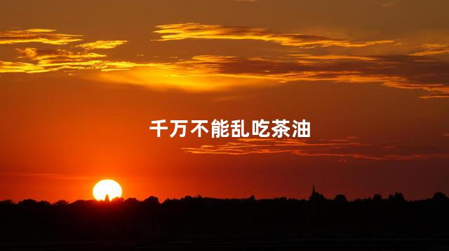 千万不能乱吃茶油，直接喝茶油有什么危害吗