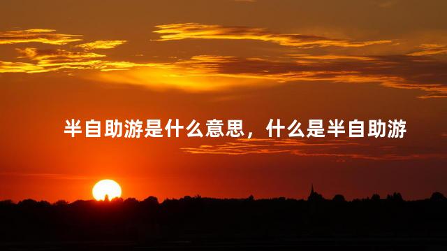 半自助游是什么意思，什么是半自助游