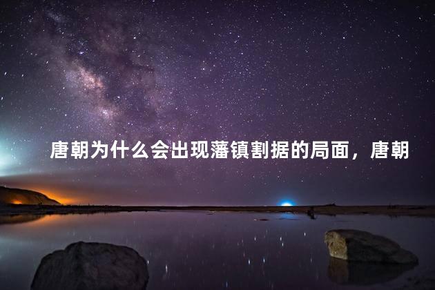 唐朝为什么会出现藩镇割据的局面，唐朝为何出现藩镇割据