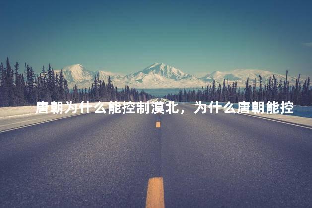 唐朝为什么能控制漠北，为什么唐朝能控制漠北