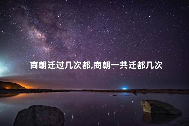 商朝迁过几次都,商朝一共迁都几次