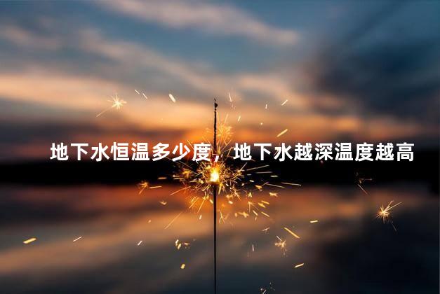 地下水恒温多少度，地下水越深温度越高吗
