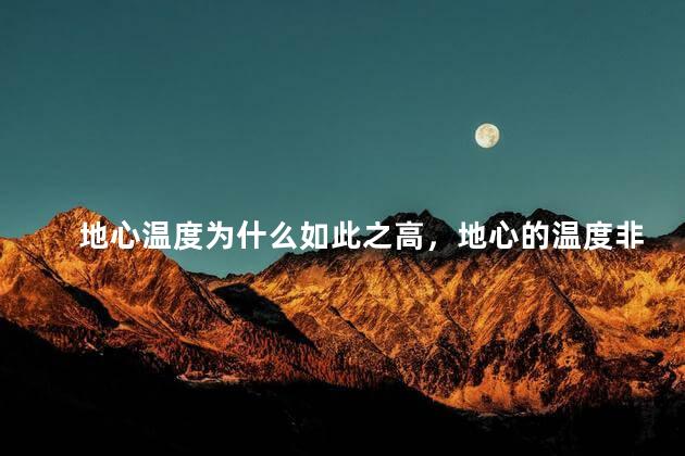 地心温度为什么如此之高，地心的温度非常高是正确的吗