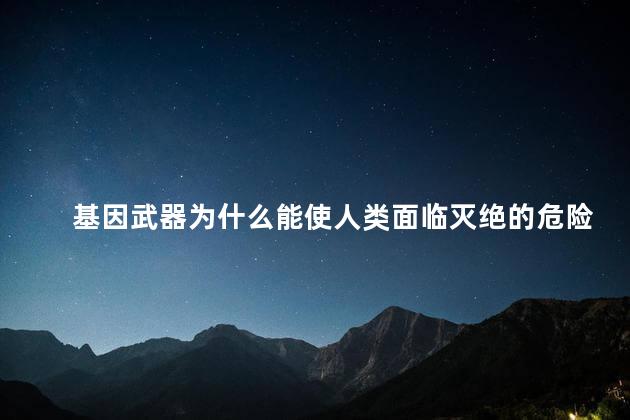基因武器为什么能使人类面临灭绝的危险，基因武器是什么