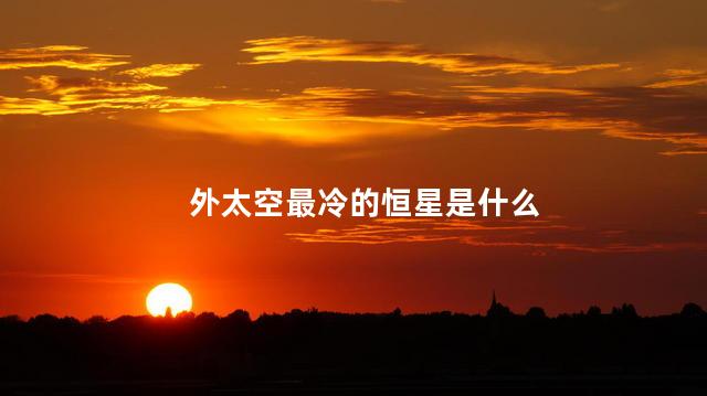 外太空最冷的恒星是什么，宇宙中最冷的恒星是什么