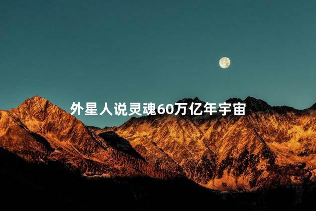 外星人说灵魂60万亿年宇宙，外星人说灵魂60万亿年是真的吗