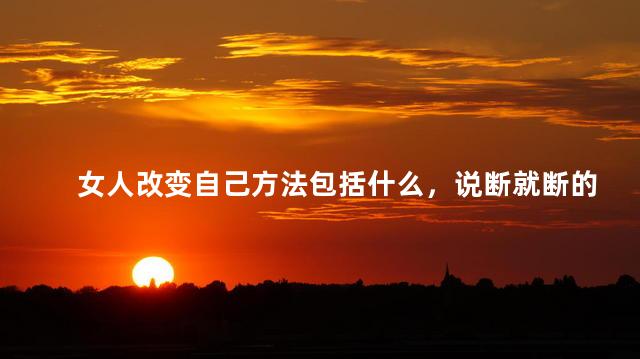 女人改变自己方法包括什么，说断就断的女人狠不狠