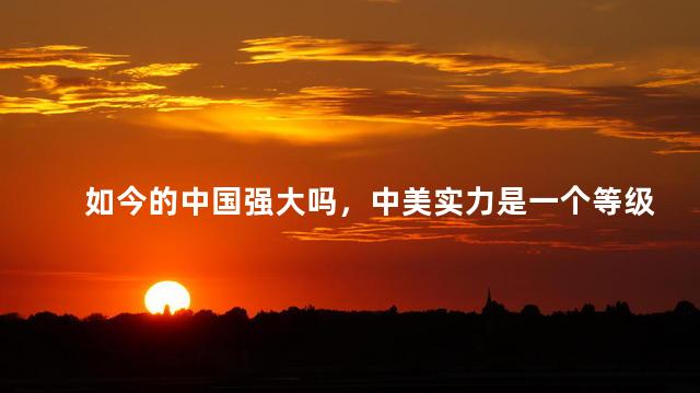 如今的中国强大吗，中美实力是一个等级了吗