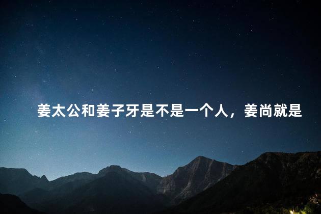姜太公和姜子牙是不是一个人，姜尚就是姜太公吗