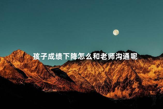 孩子成绩下降怎么和老师沟通呢，怎样和老师聊孩子成绩下降的问题