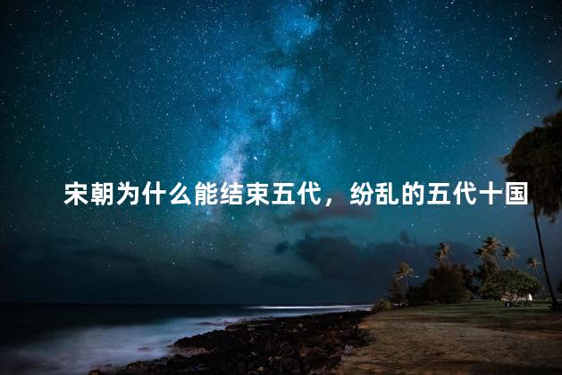 宋朝为什么能结束五代，纷乱的五代十国为何能被宋朝终结