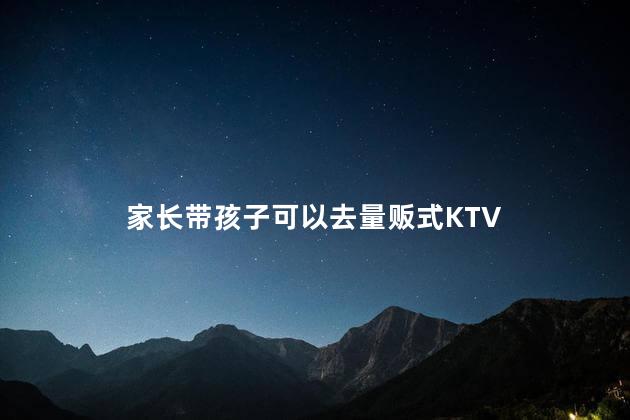 家长带孩子可以去量贩式KTV，ktv不让小孩进