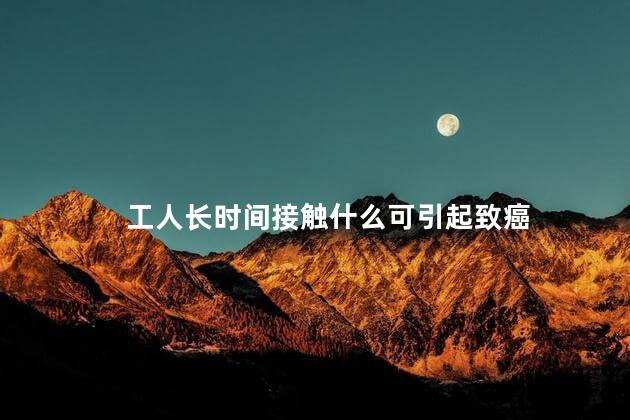 工人长时间接触什么可引起致癌，吸入笨会致癌吗