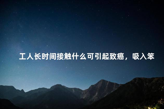 工人长时间接触什么可引起致癌，吸入笨会致癌吗