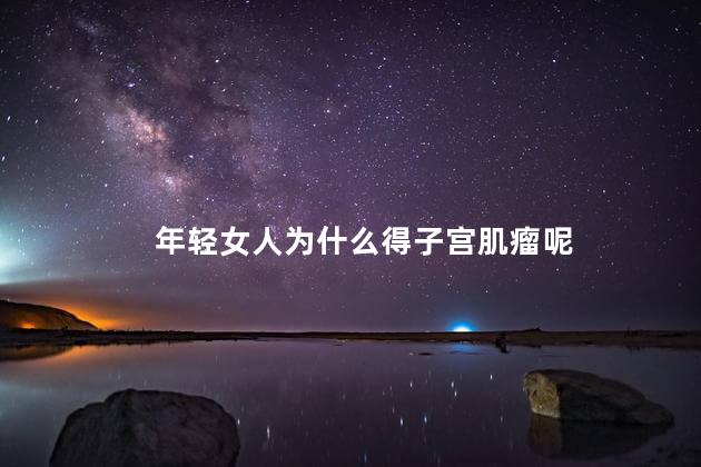 年轻女人为什么得子宫肌瘤呢，子宫肌瘤与性有关吗