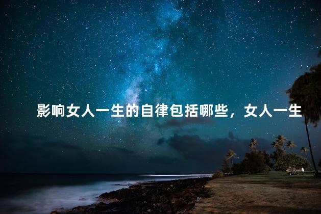 影响女人一生的自律包括哪些，女人一生最刻骨铭心的男人