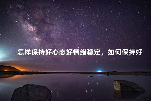 怎样保持好心态好情绪稳定，如何保持好心态好情绪稳定